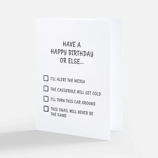 Birthday card on a white background. The card is white with black writing and says 'Have a happy birthday or else..." with a checklist of 4 items underneath: I'll alert the media; The casserole will get cold; I'll turn this car around; and This snail will never be the same.